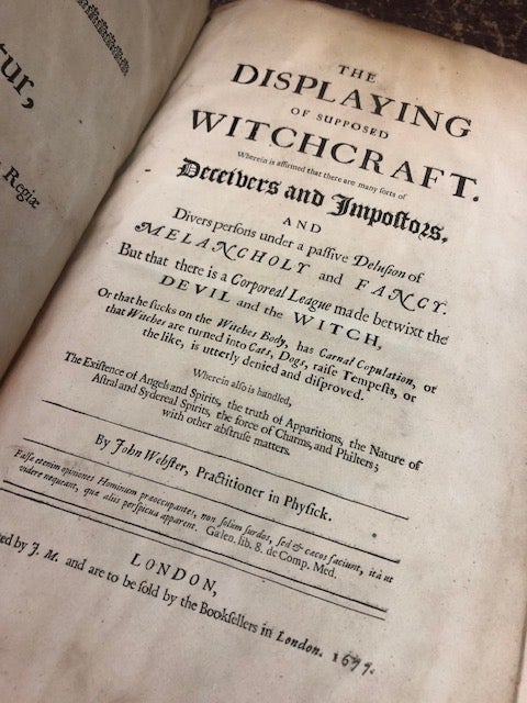 Item #22-2494 THE DISPLAYING OF SUPPOSED WITCHCRAFT Wherein is affirmed that there are many sorts of Deceivers and Imposters, and Divers persons under a passive Delusion of Melancholy and Fancy. But that there is a Corporeal League made betwixt the Devil and the Witch, or that he sucks on the Witches Body, has Carnal Copulation, or that Witches are turned into Cats, Dogs, is uttlerly deniend and disproved. John Webster.